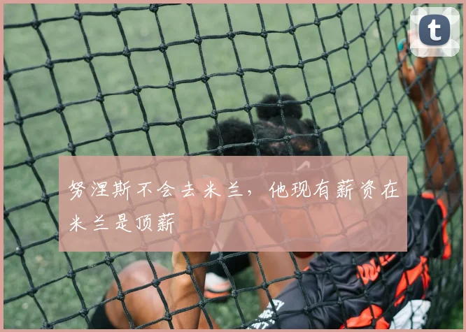 努涅斯不会去米兰，他现有薪资在米兰是顶薪