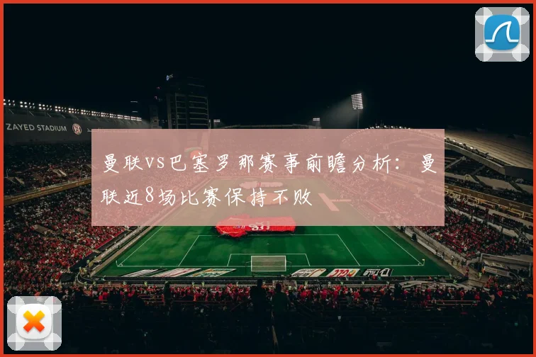 曼联vs巴塞罗那赛事前瞻分析：曼联近8场比赛保持不败