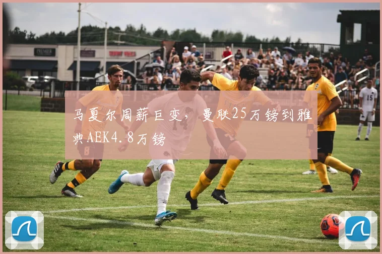 马夏尔周薪巨变，曼联25万镑到雅典AEK4.8万镑