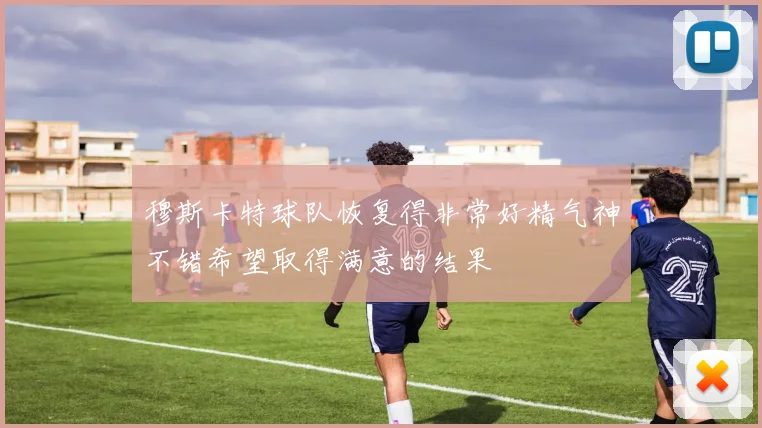 穆斯卡特球队恢复得非常好精气神不错希望取得满意的结果