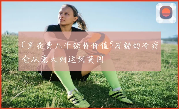 C罗花费几千镑将价值5万镑的冷疗仓从意大利运到英国
