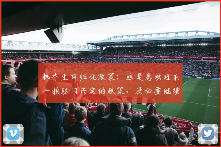 韩乔生评归化政策：这是急功近利一拍脑门而定的政策，没必要继续