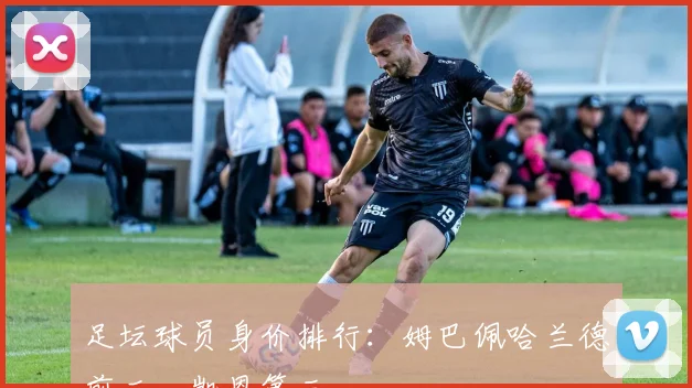 足坛球员身价排行：姆巴佩哈兰德前二，凯恩第三