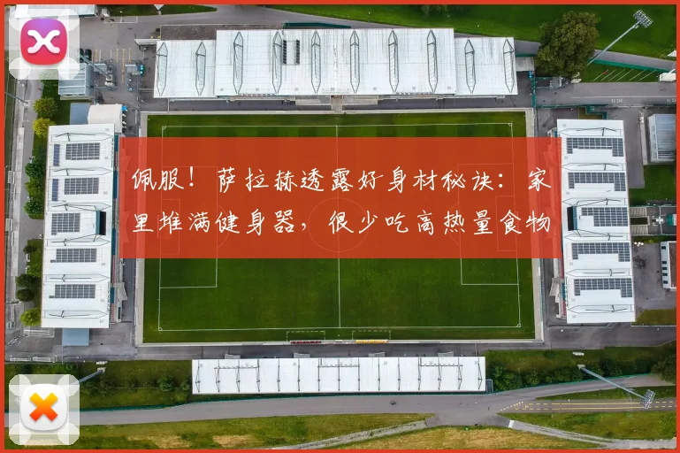 佩服！萨拉赫透露好身材秘诀：家里堆满健身器，很少吃高热量食物