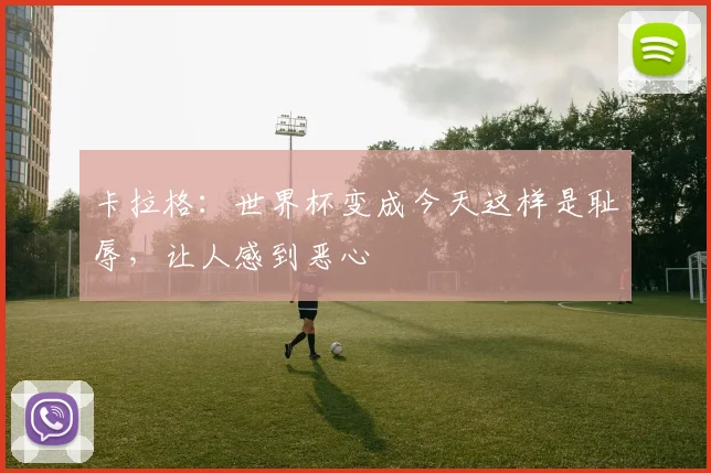 卡拉格：世界杯变成今天这样是耻辱，让人感到恶心