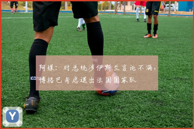 阿媒：对总统涉伊斯兰言论不满，博格巴考虑退出法国国家队