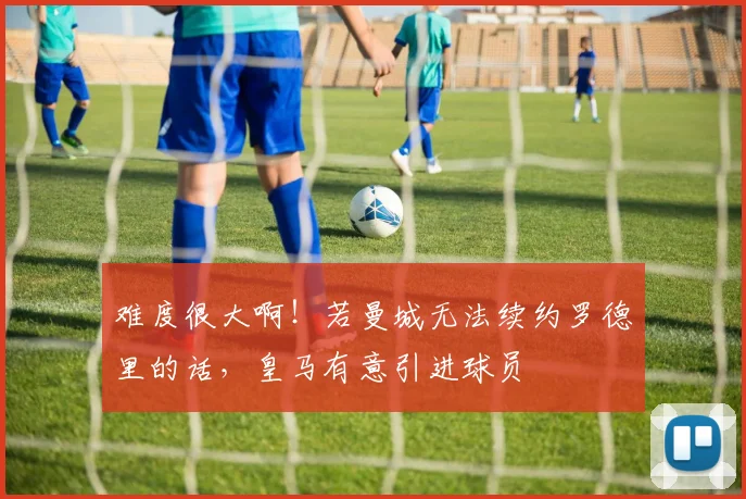 难度很大啊！若曼城无法续约罗德里的话，皇马有意引进球员