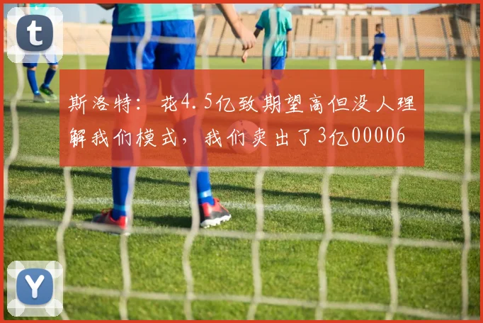 斯洛特：花4.5亿致期望高但没人理解我们模式，我们卖出了3亿0000644