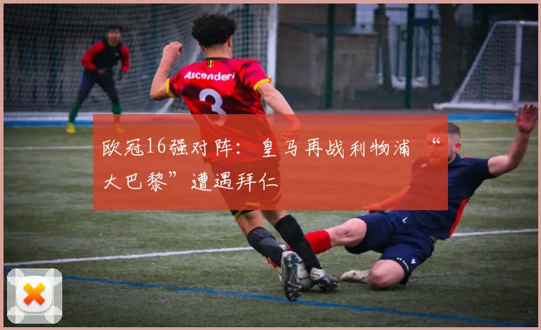欧冠16强对阵：皇马再战利物浦 “大巴黎”遭遇拜仁