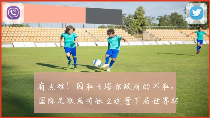 有点难！因和卡塔尔政府的不和，国际足联或将独立运营下届世界杯