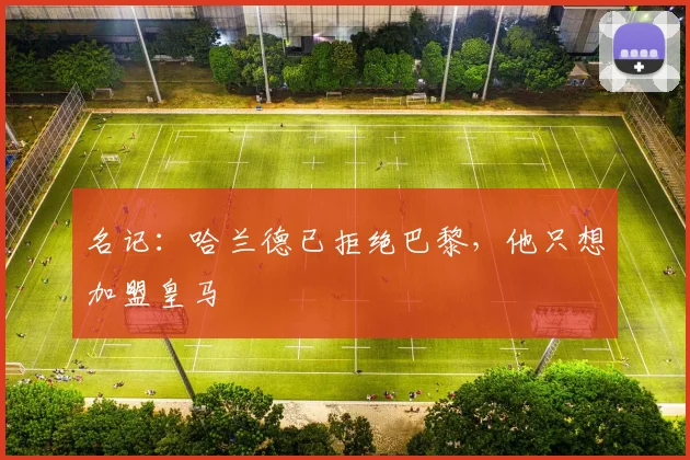 名记：哈兰德已拒绝巴黎，他只想加盟皇马