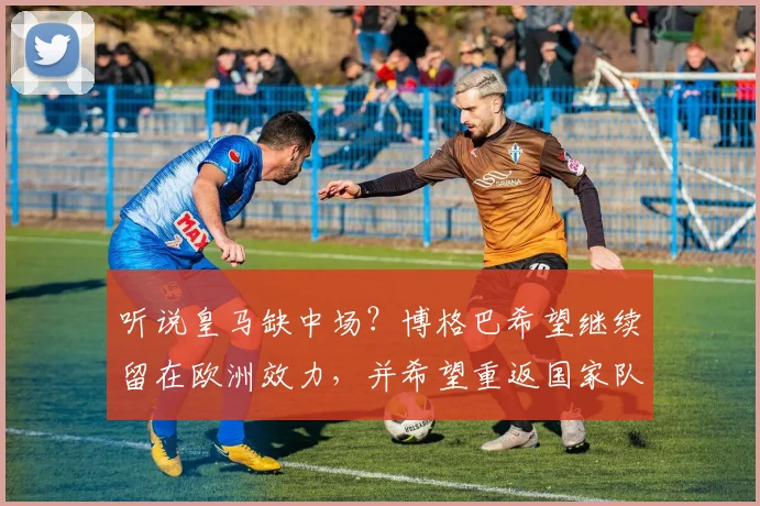 听说皇马缺中场？博格巴希望继续留在欧洲效力，并希望重返国家队