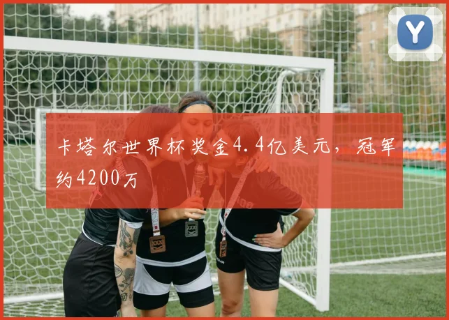 卡塔尔世界杯奖金4.4亿美元，冠军约4200万
