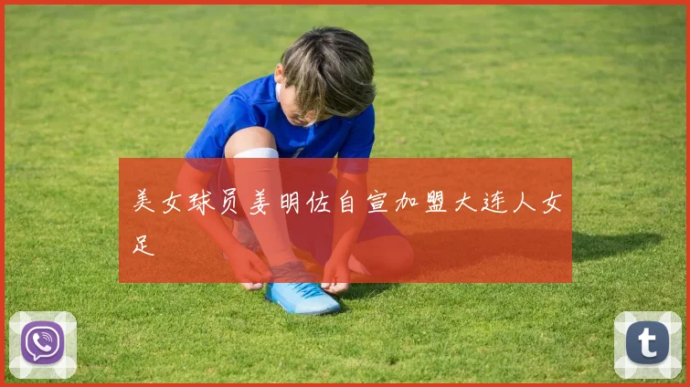 美女球员姜明佐自宣加盟大连人女足