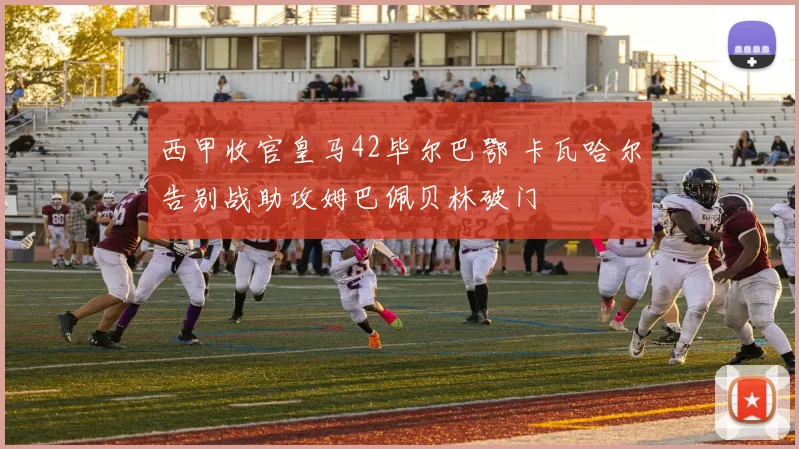 西甲收官皇马42毕尔巴鄂 卡瓦哈尔告别战助攻姆巴佩贝林破门