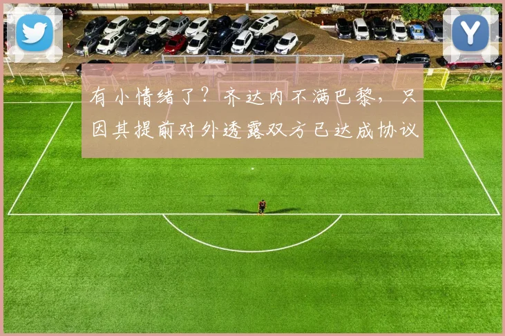 有小情绪了？齐达内不满巴黎，只因其提前对外透露双方已达成协议