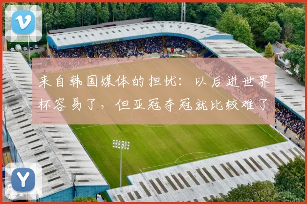 来自韩国媒体的担忧：以后进世界杯容易了，但亚冠夺冠就比较难了