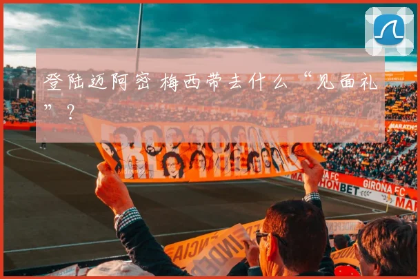 登陆迈阿密 梅西带去什么“见面礼”？