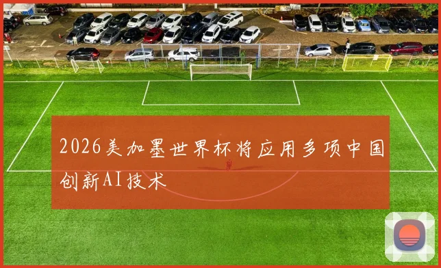 2026美加墨世界杯将应用多项中国创新AI技术