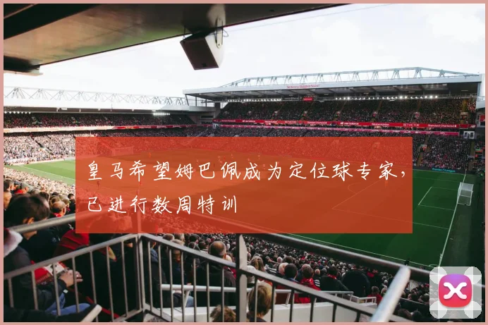 皇马希望姆巴佩成为定位球专家，已进行数周特训