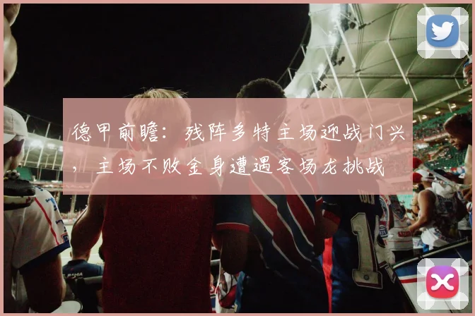 德甲前瞻：残阵多特主场迎战门兴，主场不败金身遭遇客场龙挑战