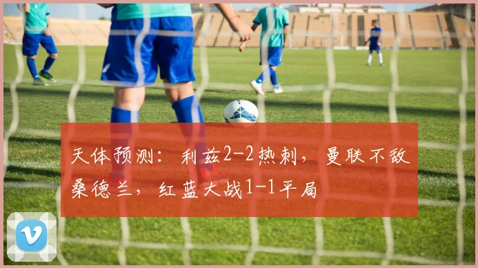 天体预测：利兹2-2热刺，曼联不敌桑德兰，红蓝大战1-1平局