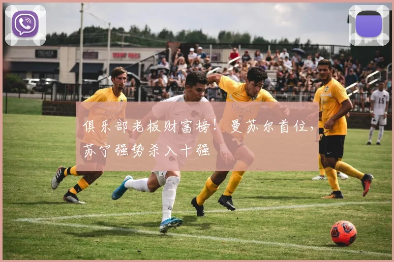 俱乐部老板财富榜！曼苏尔首位，苏宁强势杀入十强