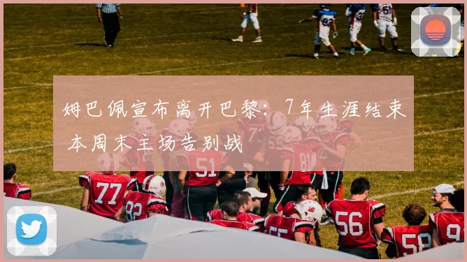 姆巴佩宣布离开巴黎：7年生涯结束 本周末主场告别战
