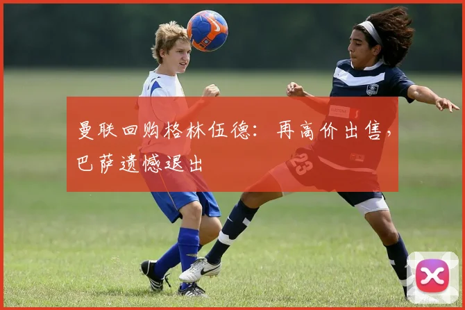 曼联回购格林伍德：再高价出售，巴萨遗憾退出