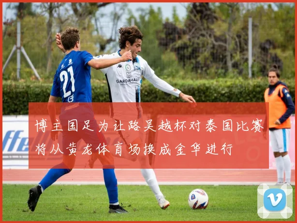 博主国足为让路吴越杯对泰国比赛将从黄龙体育场换成金华进行