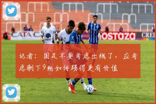 记者：国足不要考虑出线了，应考虑剩下9轮如何踢得更有价值