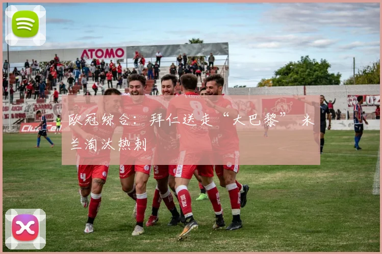 欧冠综合：拜仁送走“大巴黎” 米兰淘汰热刺