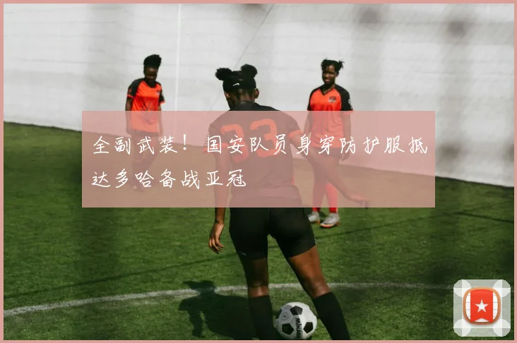 全副武装！国安队员身穿防护服抵达多哈备战亚冠
