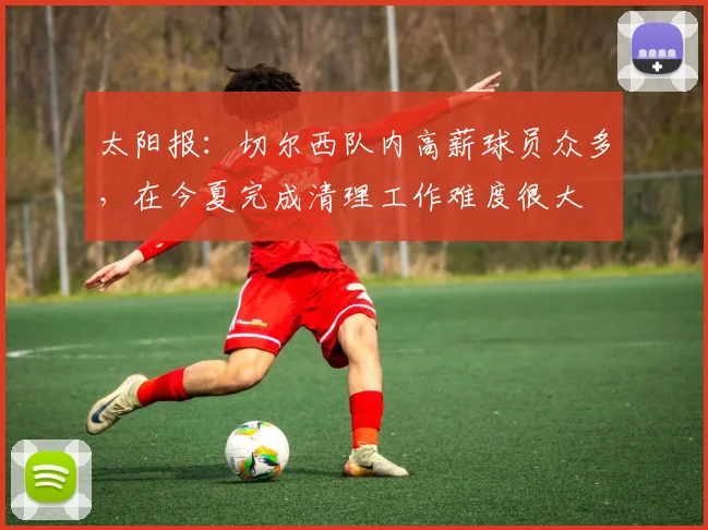 太阳报：切尔西队内高薪球员众多，在今夏完成清理工作难度很大