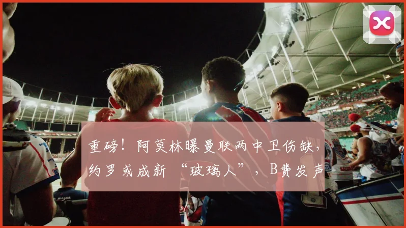 重磅！阿莫林曝曼联两中卫伤缺，约罗或成新 “玻璃人”，B费发声求支持