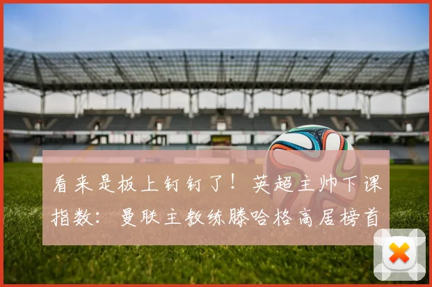 看来是板上钉钉了！英超主帅下课指数：曼联主教练滕哈格高居榜首