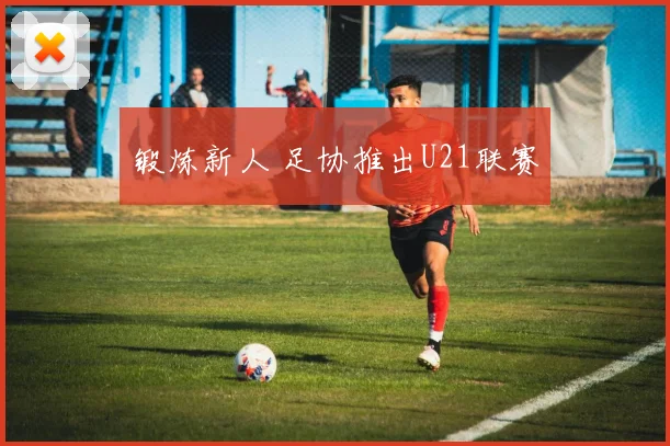锻炼新人 足协推出U21联赛