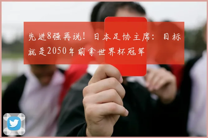 先进8强再说！日本足协主席：目标就是2050年前拿世界杯冠军