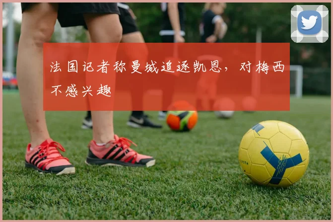 法国记者称曼城追逐凯恩，对梅西不感兴趣