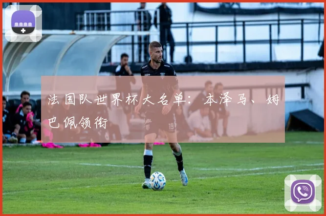 法国队世界杯大名单：本泽马、姆巴佩领衔