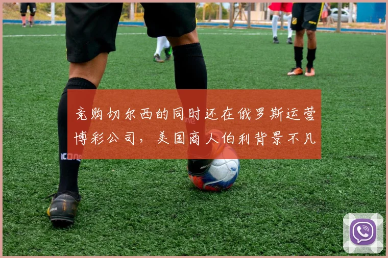 竞购切尔西的同时还在俄罗斯运营博彩公司，美国商人伯利背景不凡