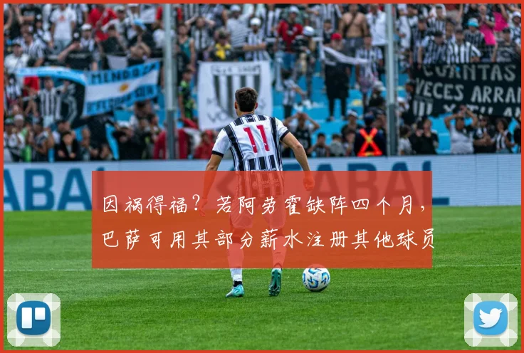 因祸得福？若阿劳霍缺阵四个月，巴萨可用其部分薪水注册其他球员