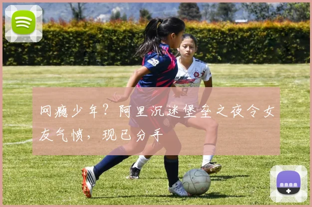 网瘾少年？阿里沉迷堡垒之夜令女友气愤，现已分手