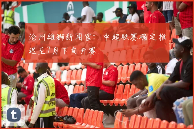 沧州雄狮新闻官：中超联赛确定推迟至7月下旬开赛