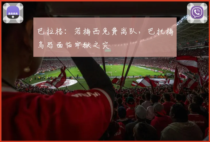 巴拉格：若梅西免费离队，巴托梅乌恐面临牢狱之灾