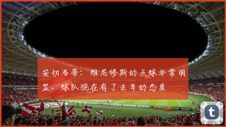 安切洛蒂：维尼修斯的点球非常明显，球队现在有了去年的态度