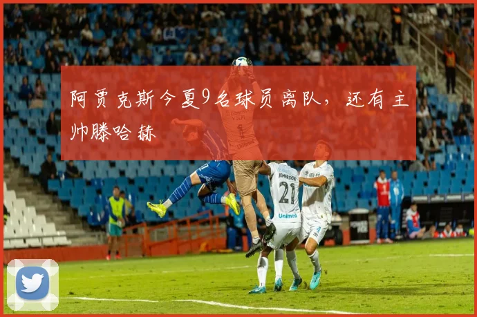 阿贾克斯今夏9名球员离队，还有主帅滕哈赫