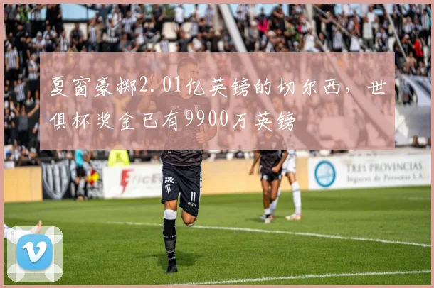 夏窗豪掷2.01亿英镑的切尔西，世俱杯奖金已有9900万英镑