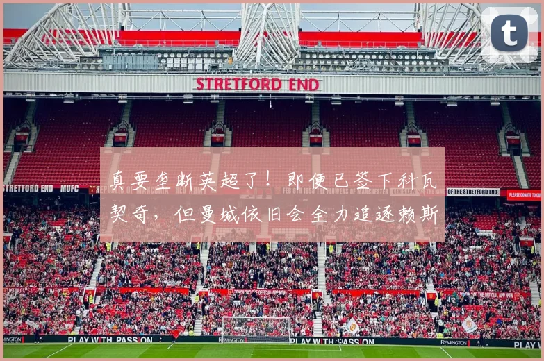 真要垄断英超了！即便已签下科瓦契奇，但曼城依旧会全力追逐赖斯
