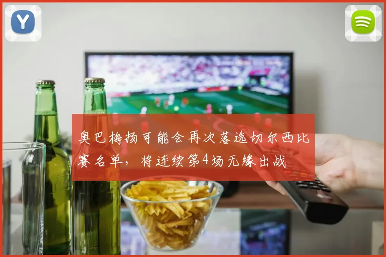 奥巴梅扬可能会再次落选切尔西比赛名单，将连续第4场无缘出战
